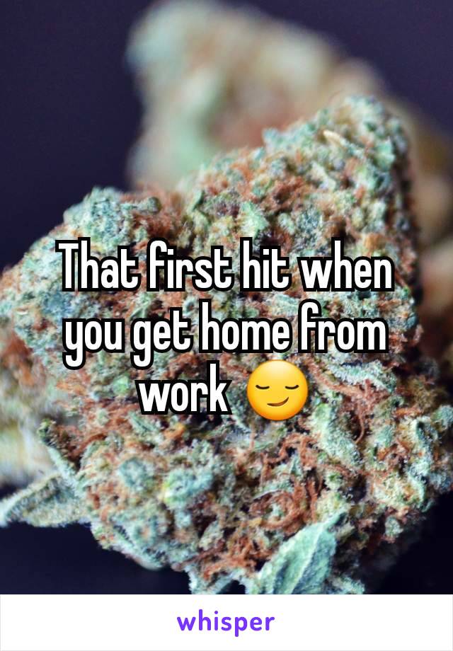 That first hit when you get home from work 😏