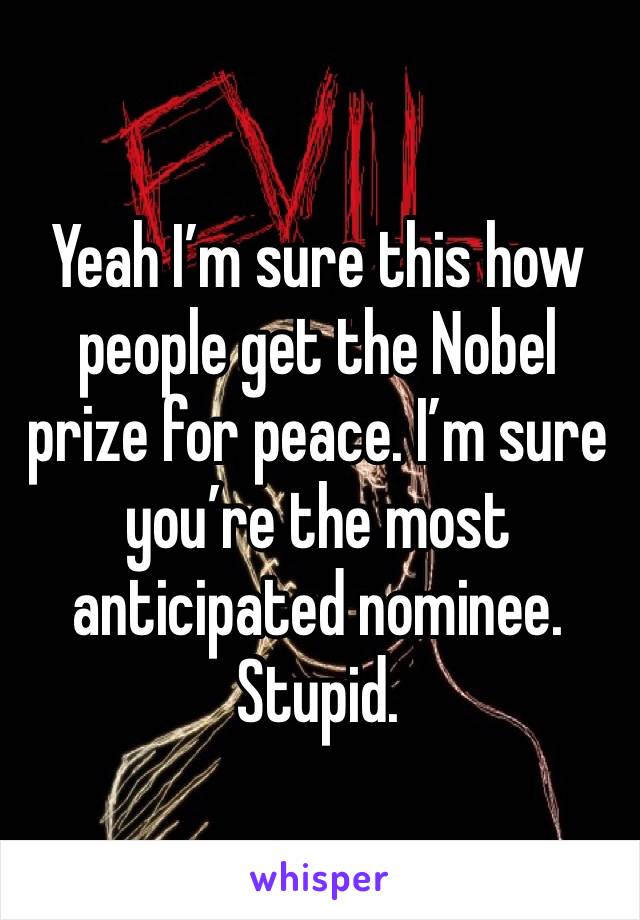 Yeah I’m sure this how people get the Nobel prize for peace. I’m sure you’re the most anticipated nominee. Stupid. 