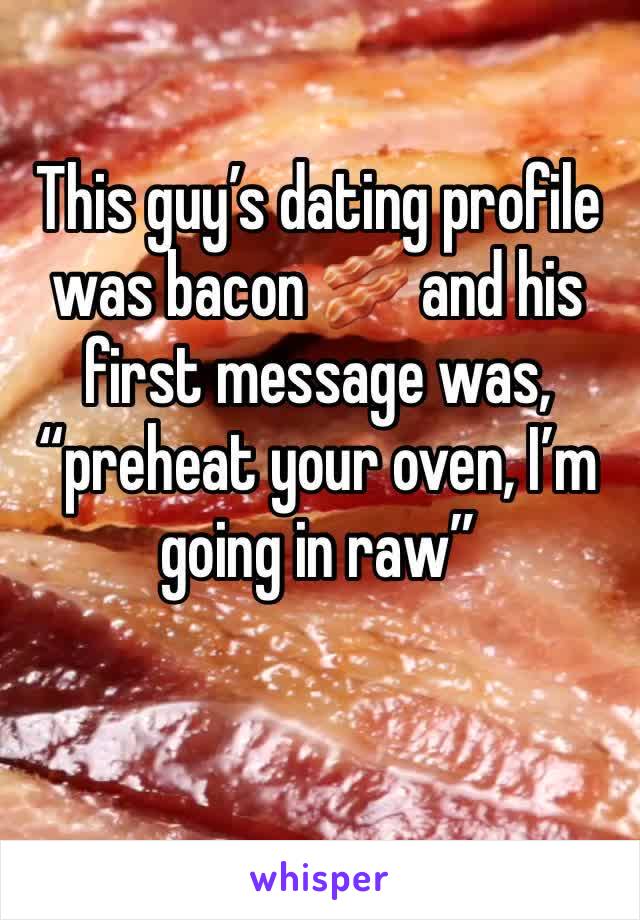 This guy’s dating profile was bacon 🥓 and his first message was, “preheat your oven, I’m going in raw”