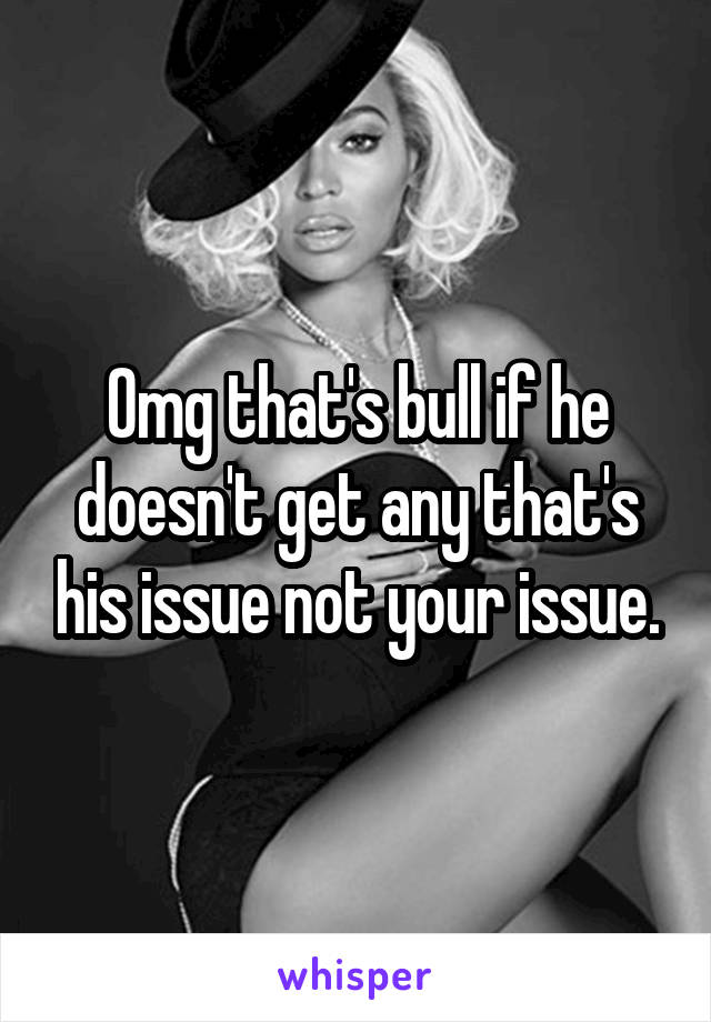Omg that's bull if he doesn't get any that's his issue not your issue.