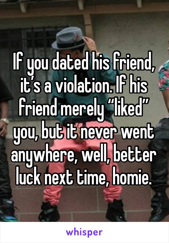 If you dated his friend, it’s a violation. If his friend merely “liked” you, but it never went anywhere, well, better luck next time, homie. 