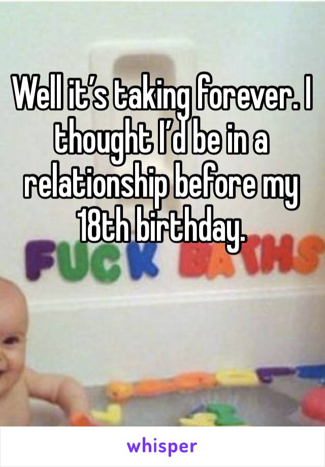 Well it’s taking forever. I thought I’d be in a relationship before my 18th birthday. 