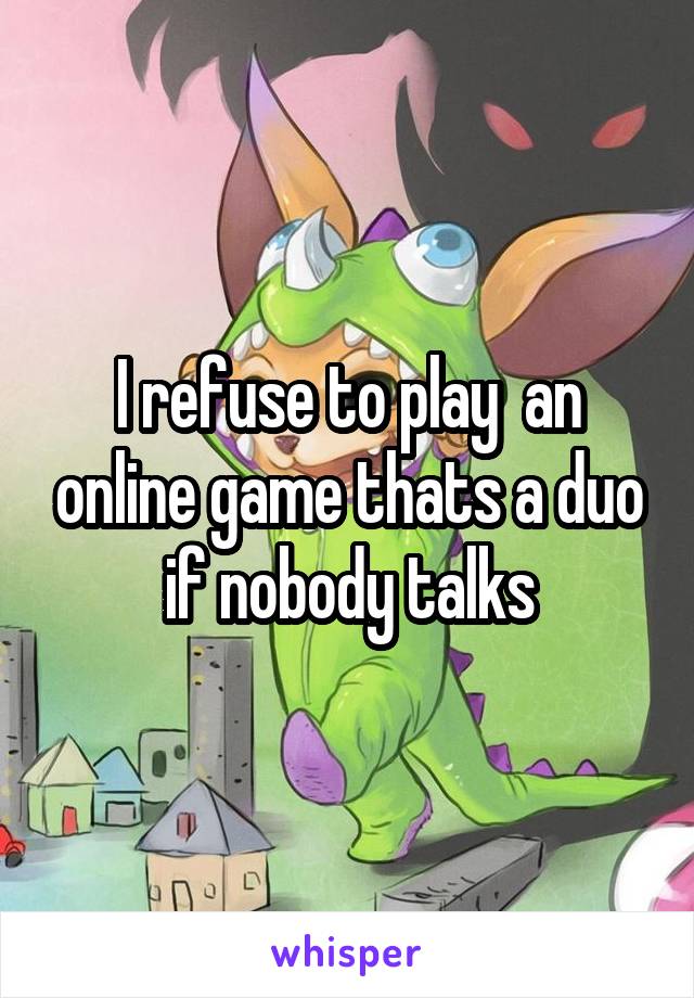 I refuse to play  an online game thats a duo if nobody talks