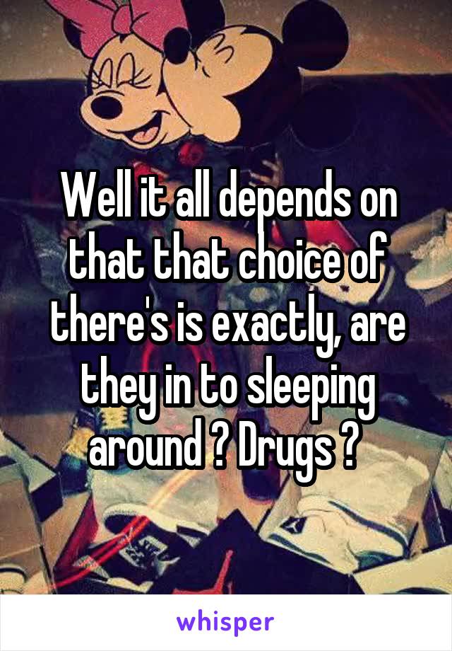 Well it all depends on that that choice of there's is exactly, are they in to sleeping around ? Drugs ? 
