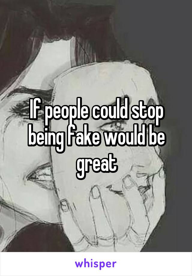 If people could stop being fake would be great