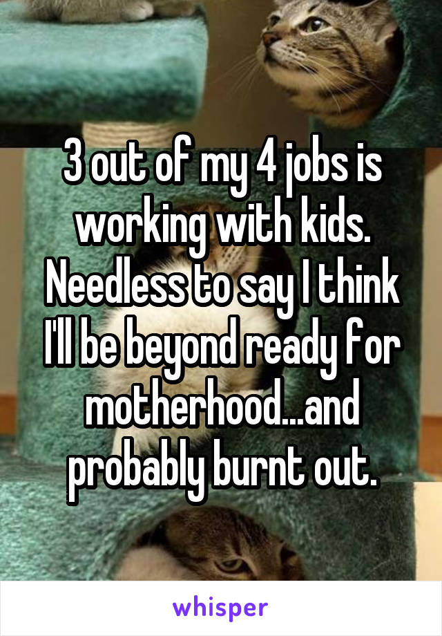 3 out of my 4 jobs is working with kids. Needless to say I think I'll be beyond ready for motherhood...and probably burnt out.