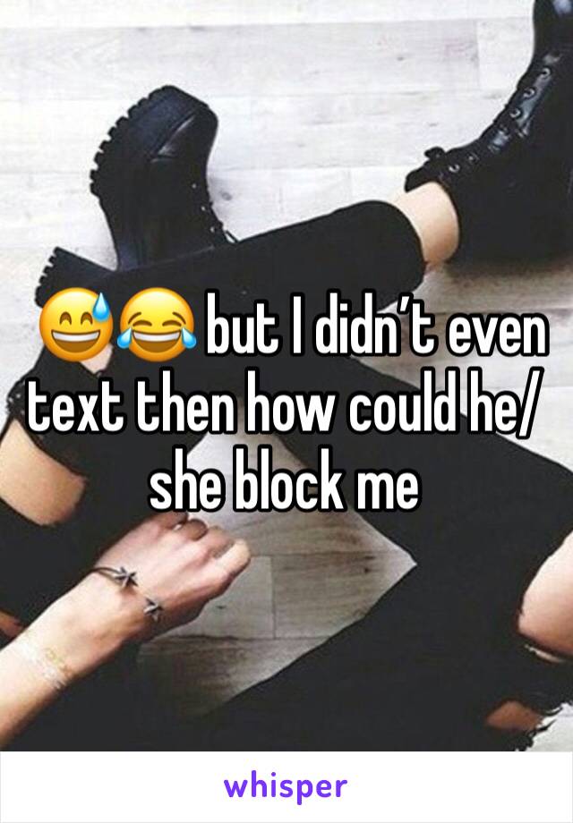  😅😂 but I didn’t even text then how could he/she block me