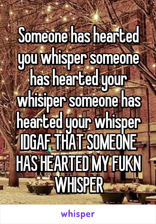Someone has hearted you whisper someone has hearted your whisiper someone has hearted your whisper
IDGAF THAT SOMEONE HAS HEARTED MY FUKN WHISPER