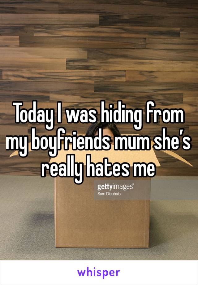 Today I was hiding from my boyfriends mum she’s really hates me 