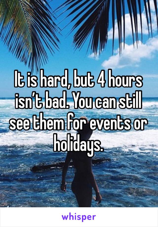 It is hard, but 4 hours isn’t bad. You can still see them for events or holidays.