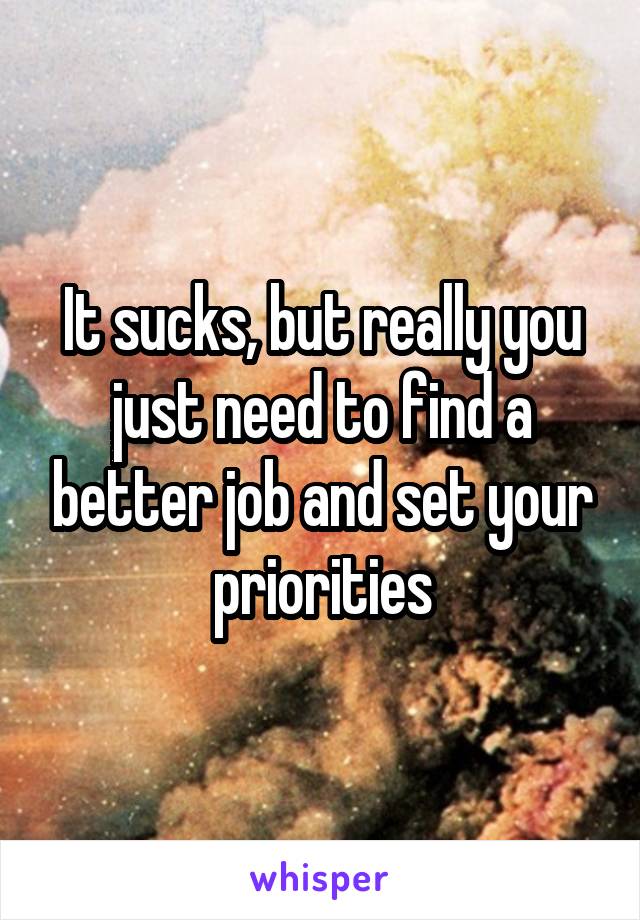 It sucks, but really you just need to find a better job and set your priorities