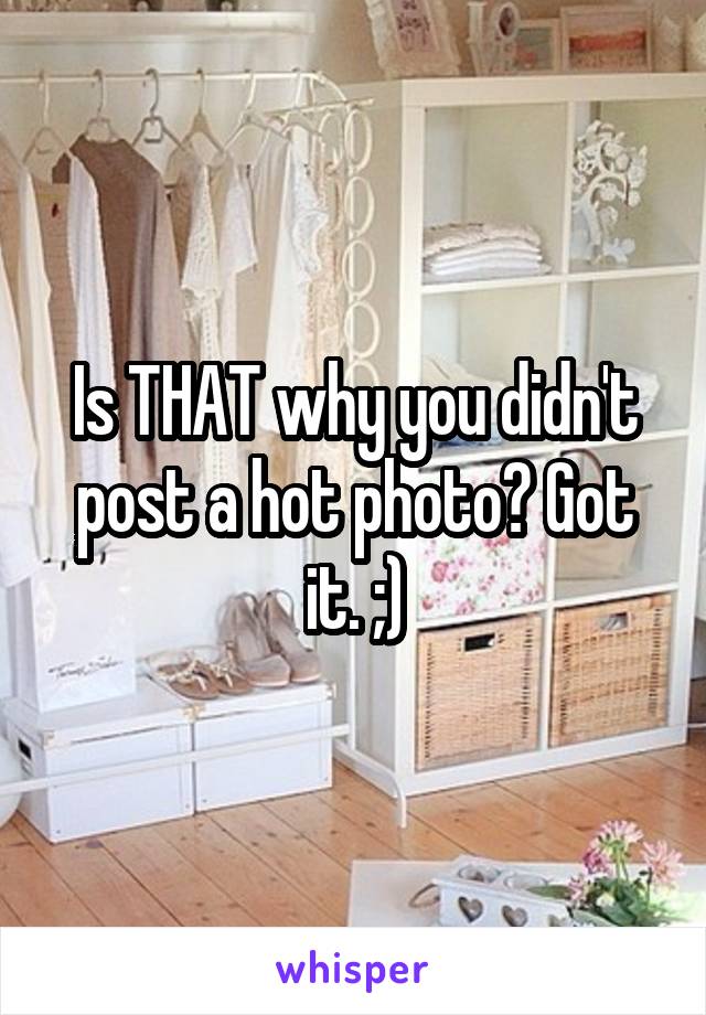 Is THAT why you didn't post a hot photo? Got it. ;)