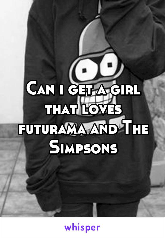 Can i get a girl that loves futurama and The Simpsons