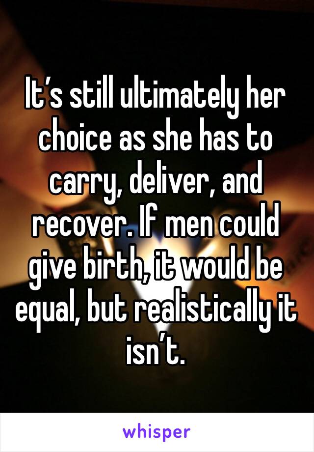 It’s still ultimately her choice as she has to carry, deliver, and recover. If men could give birth, it would be equal, but realistically it isn’t.