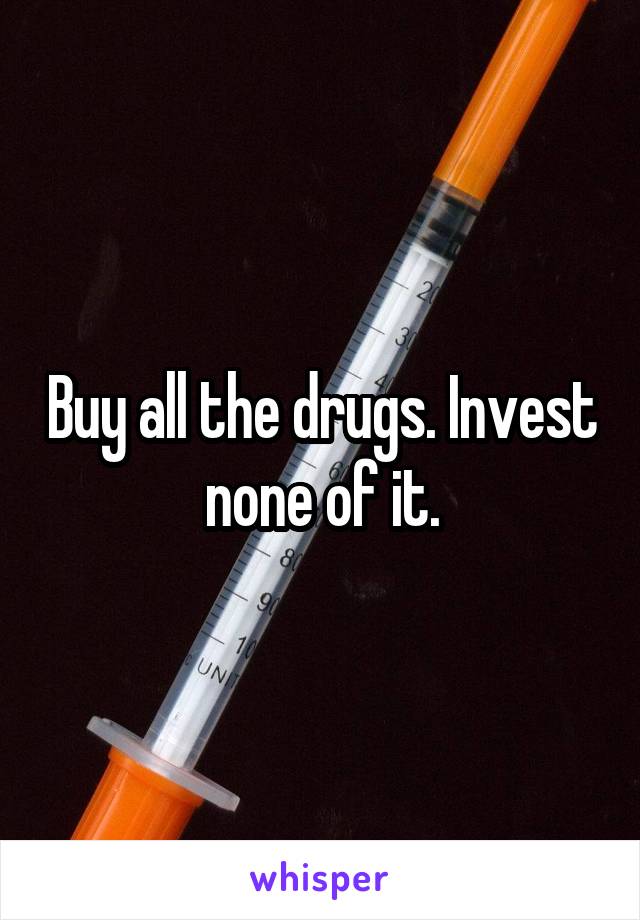 Buy all the drugs. Invest none of it.