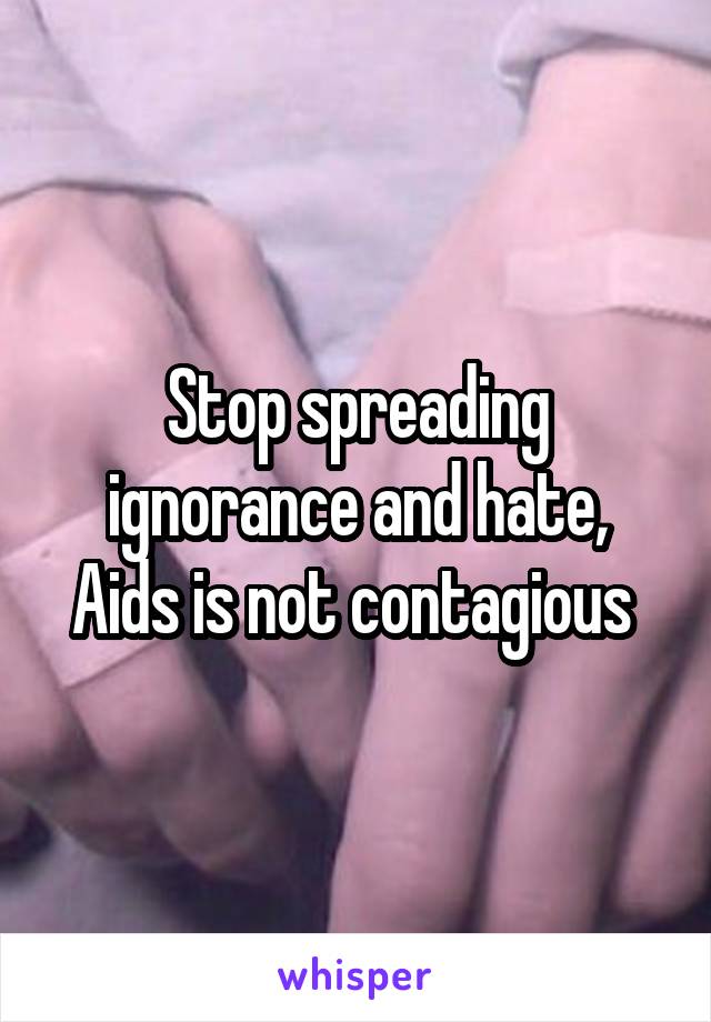 Stop spreading ignorance and hate, Aids is not contagious 