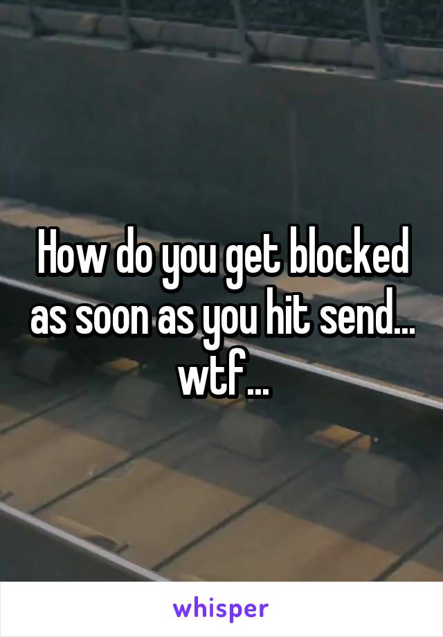 How do you get blocked as soon as you hit send... wtf...