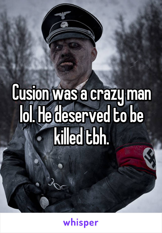 Cusion was a crazy man lol. He deserved to be killed tbh.