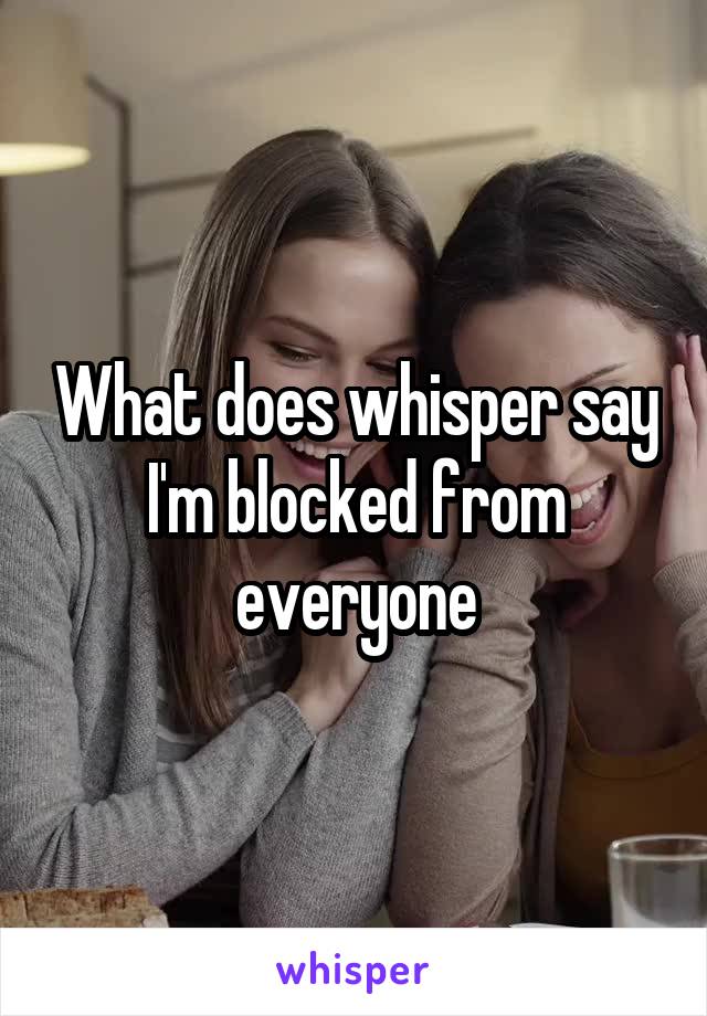 What does whisper say I'm blocked from everyone