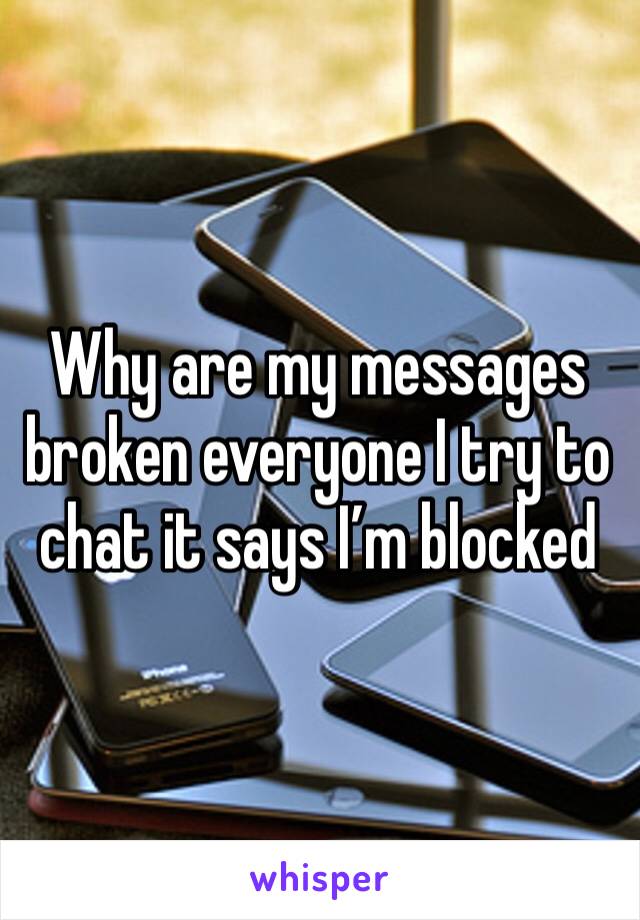 Why are my messages broken everyone I try to chat it says I’m blocked 