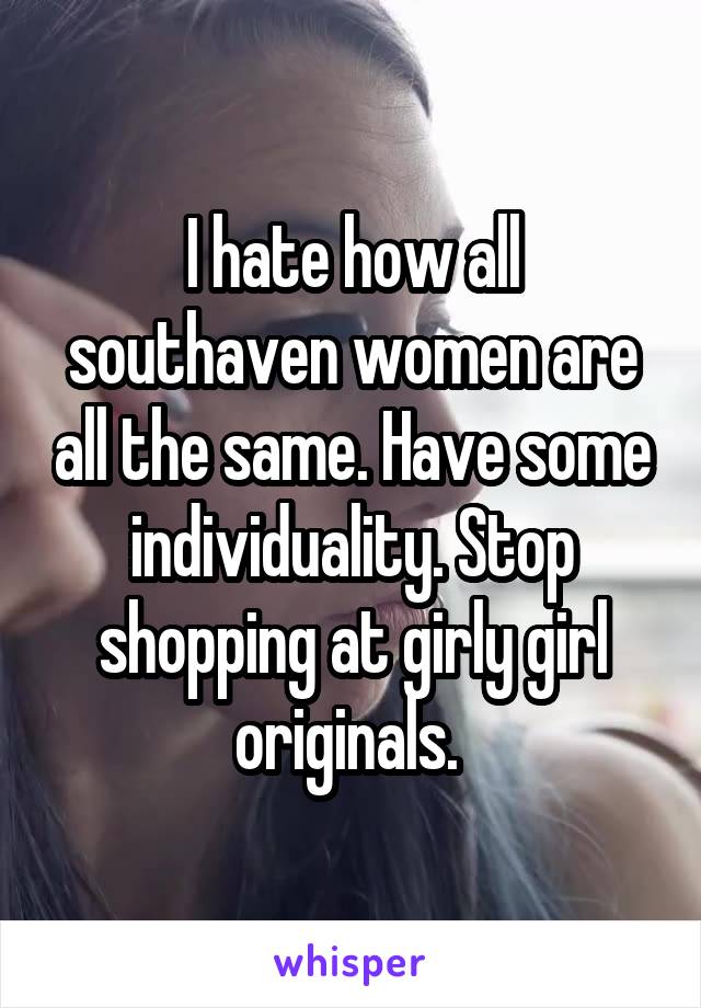 I hate how all southaven women are all the same. Have some individuality. Stop shopping at girly girl originals. 