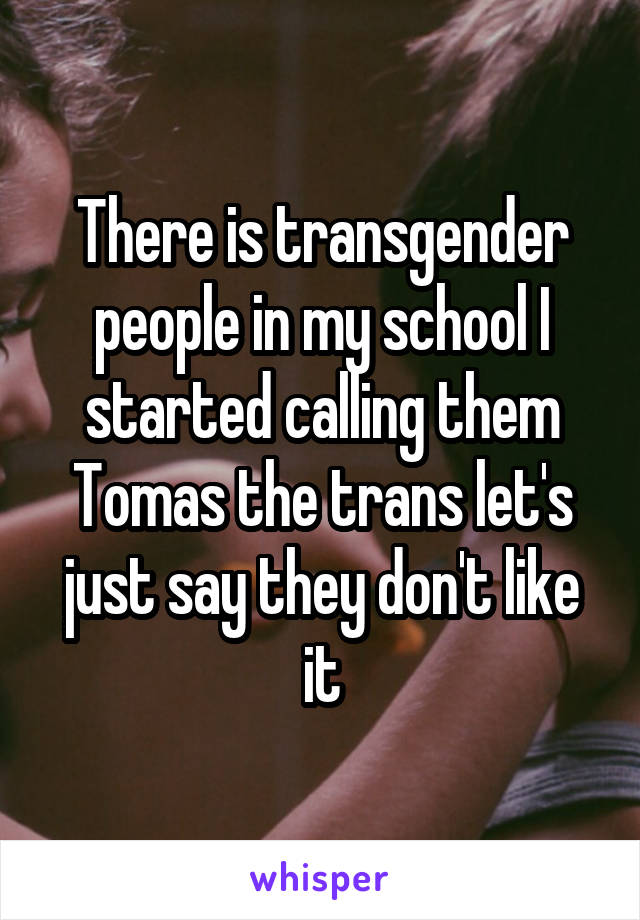 There is transgender people in my school I started calling them Tomas the trans let's just say they don't like it