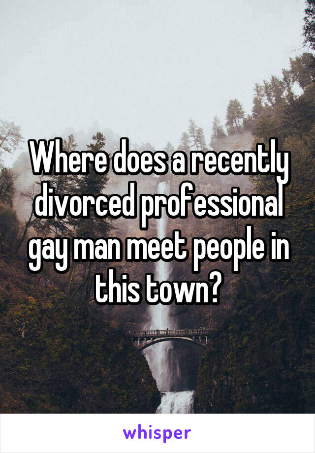 Where does a recently divorced professional gay man meet people in this town?