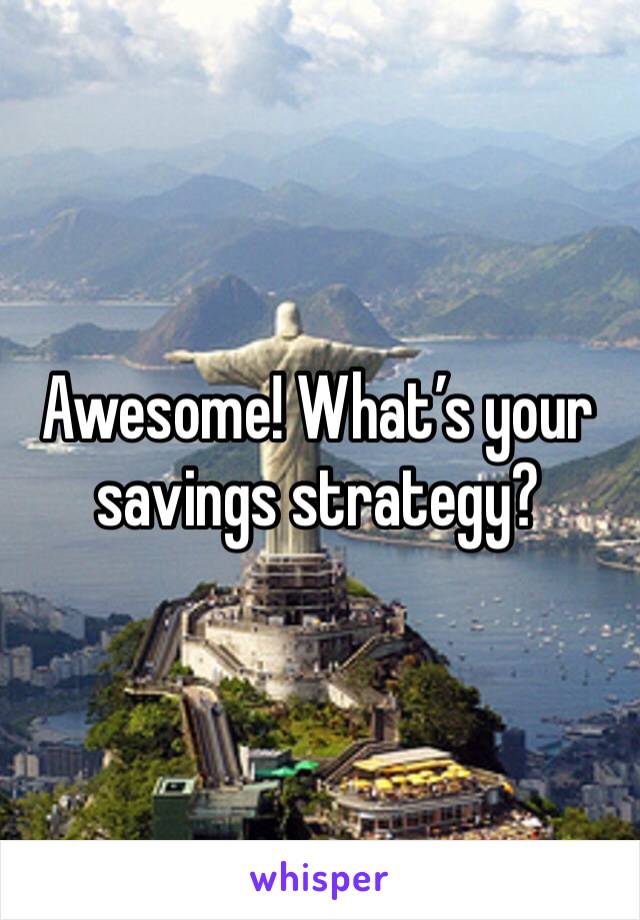 Awesome! What’s your savings strategy?