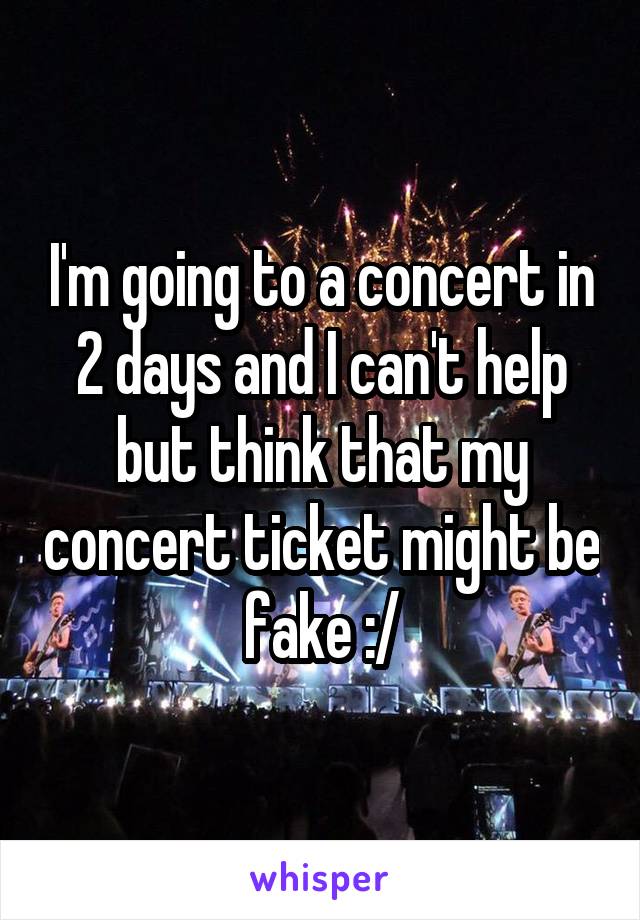 I'm going to a concert in 2 days and I can't help but think that my concert ticket might be fake :/