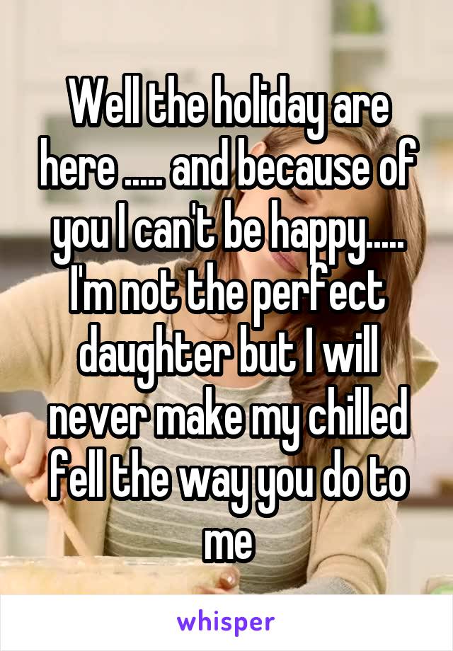 Well the holiday are here ..... and because of you I can't be happy.....
I'm not the perfect daughter but I will never make my chilled fell the way you do to me