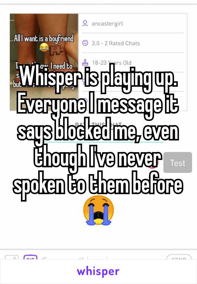 Whisper is playing up.
Everyone I message it says blocked me, even though I've never spoken to them before ðŸ˜­
