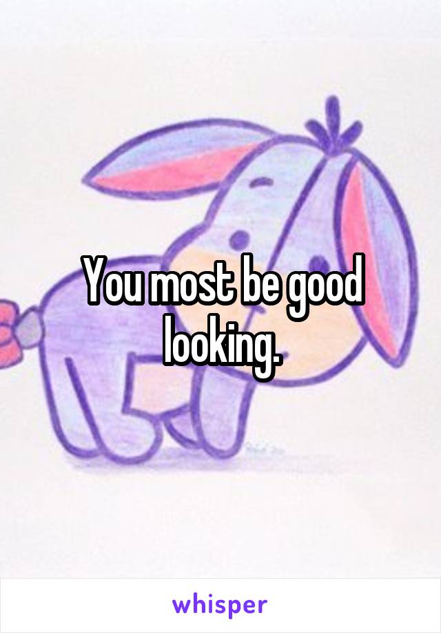 You most be good looking.
