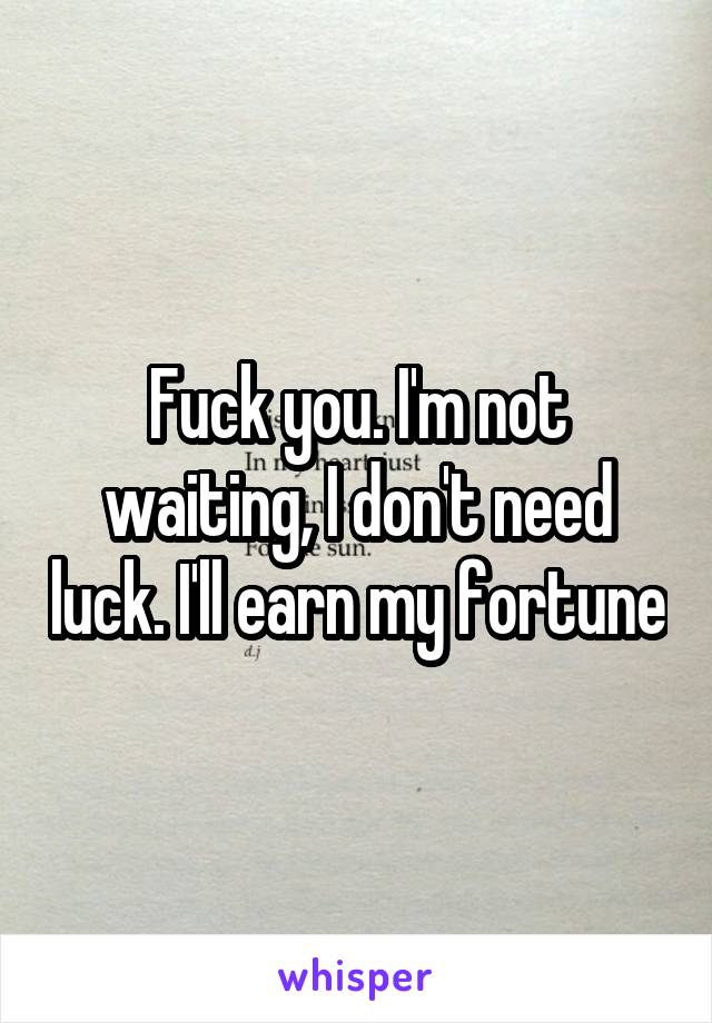 Fuck you. I'm not waiting, I don't need luck. I'll earn my fortune