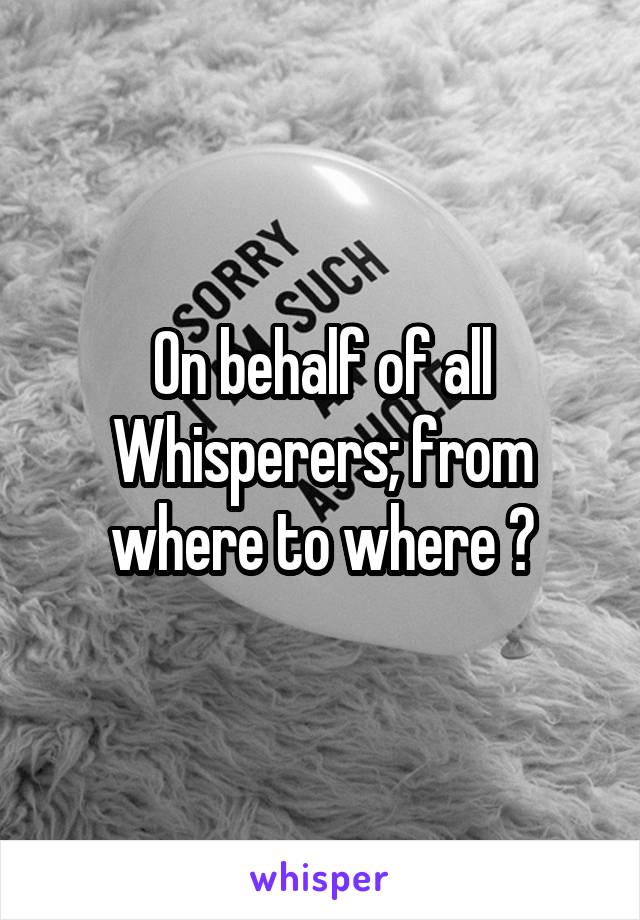 On behalf of all Whisperers; from where to where ?