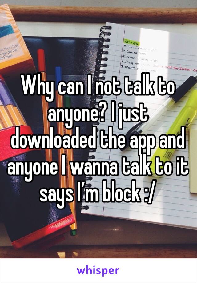 Why can I not talk to anyone? I just downloaded the app and anyone I wanna talk to it says I’m block :/