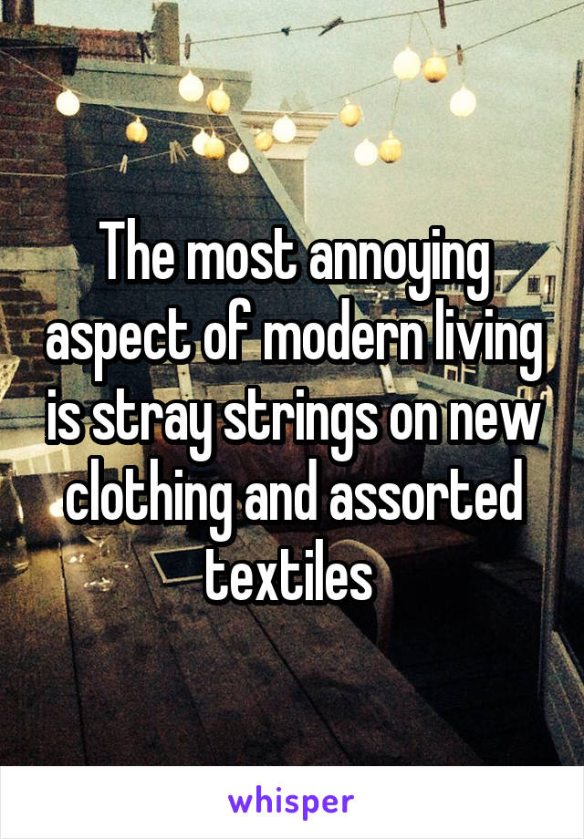 The most annoying aspect of modern living is stray strings on new clothing and assorted textiles 