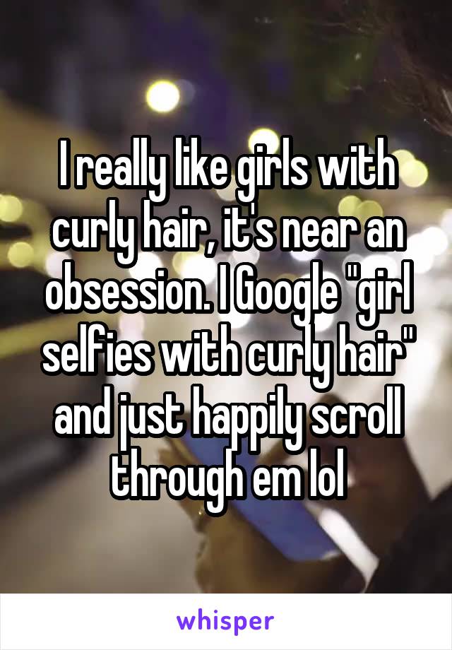 I really like girls with curly hair, it's near an obsession. I Google "girl selfies with curly hair" and just happily scroll through em lol