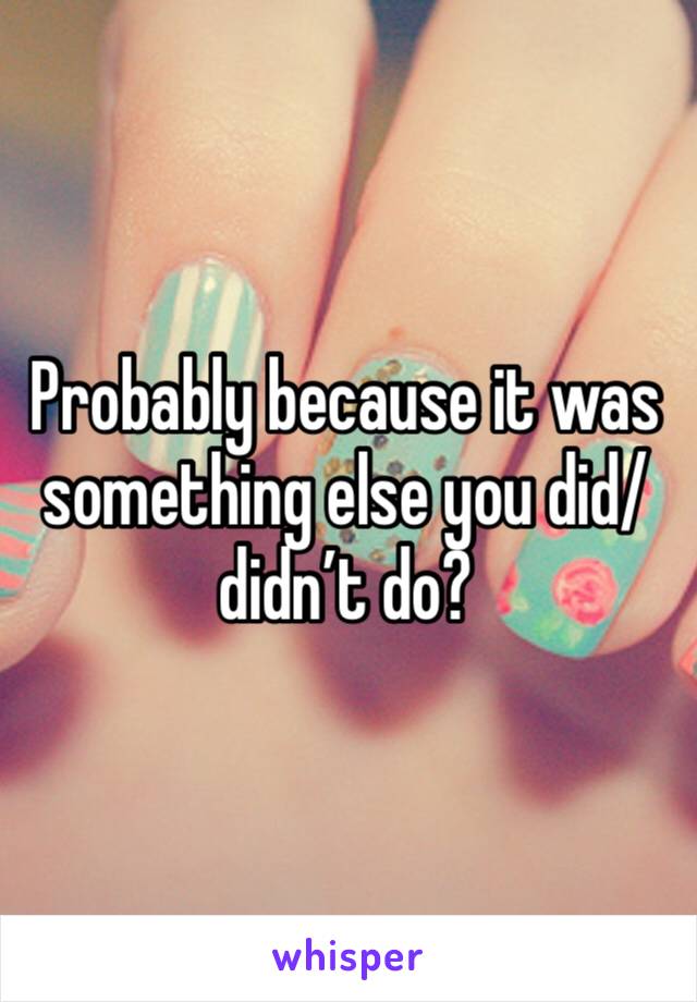 Probably because it was something else you did/didn’t do? 