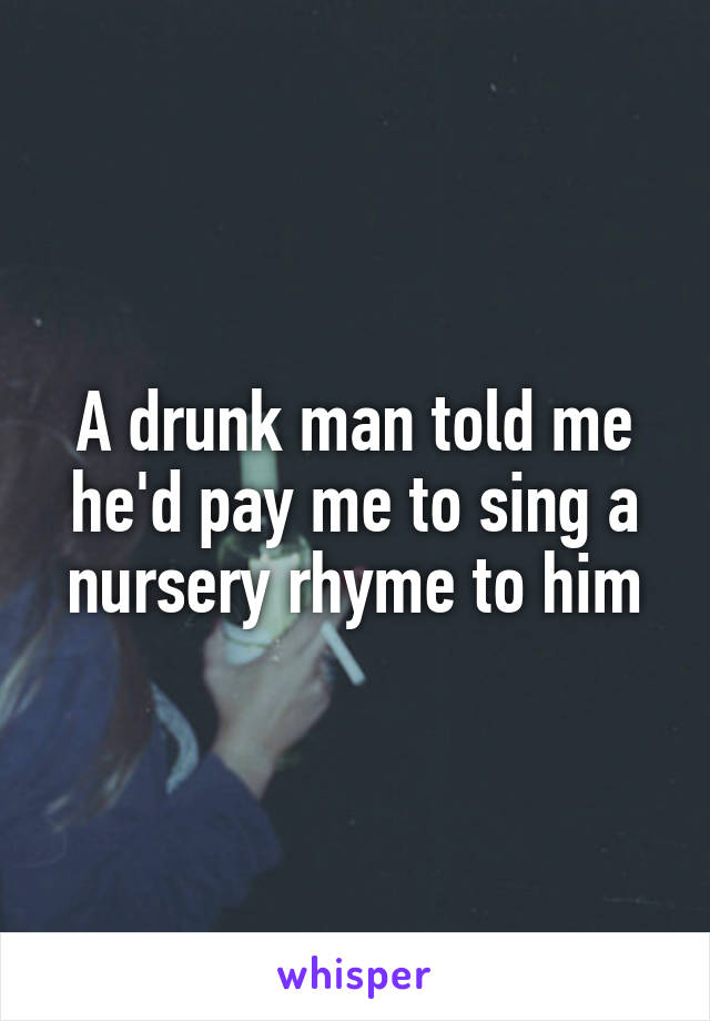 A drunk man told me he'd pay me to sing a nursery rhyme to him