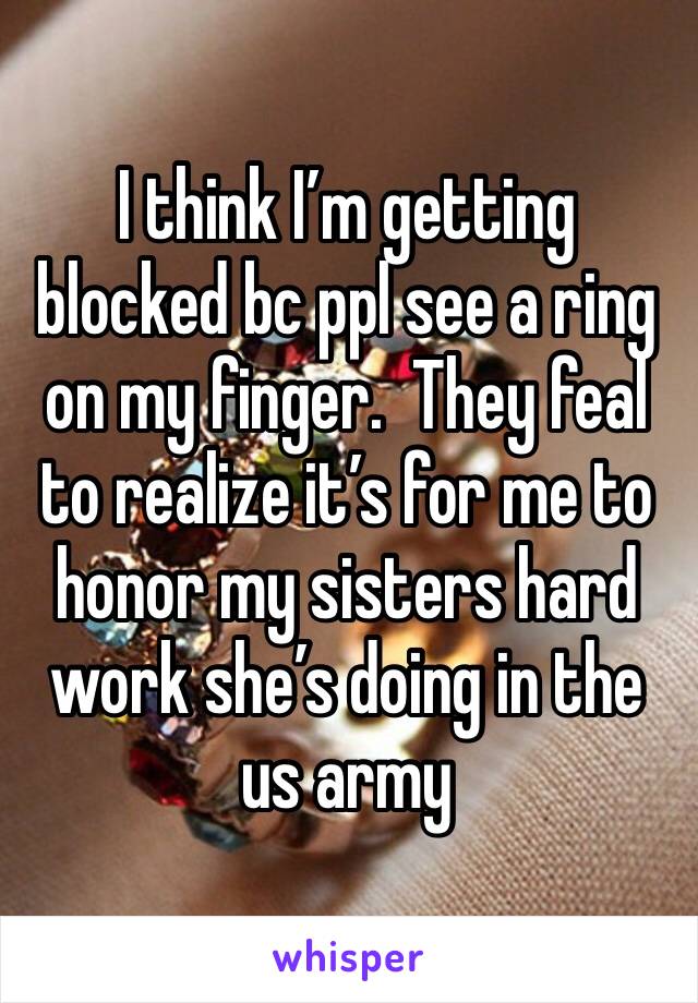 I think I’m getting blocked bc ppl see a ring on my finger.  They feal to realize it’s for me to honor my sisters hard work she’s doing in the us army