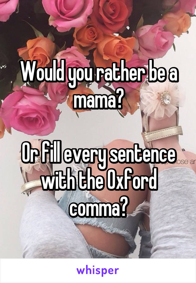 Would you rather be a mama?

Or fill every sentence with the Oxford comma?