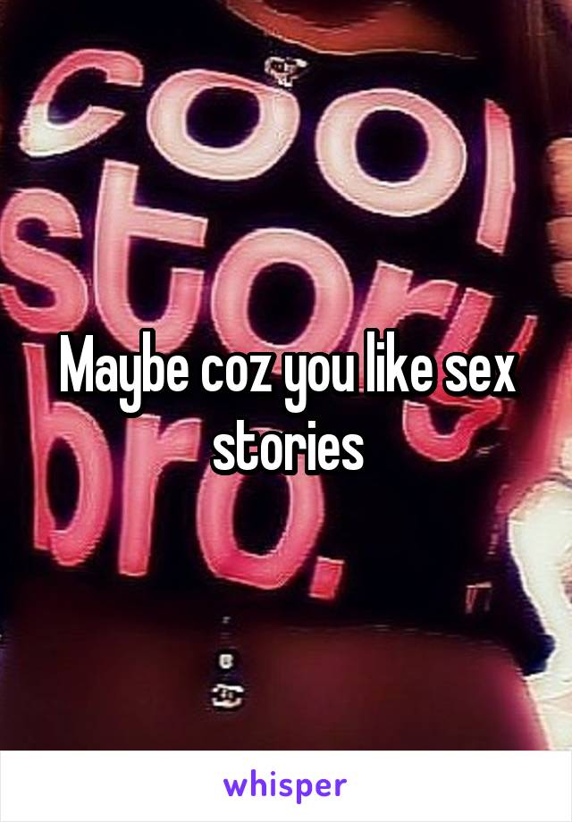 Maybe coz you like sex stories