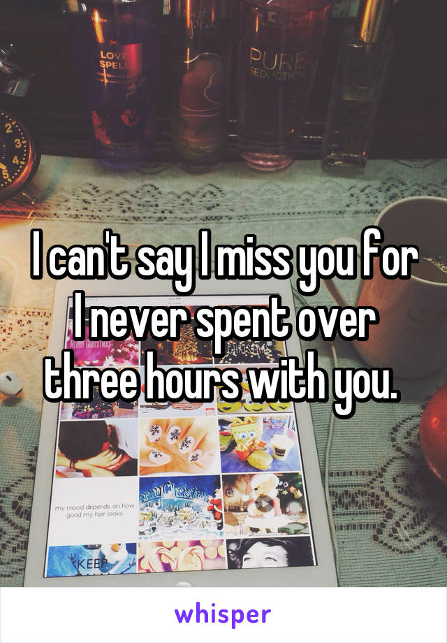 I can't say I miss you for I never spent over three hours with you. 