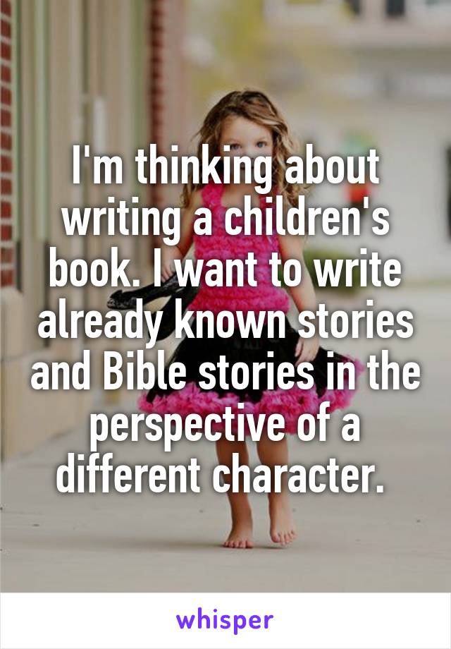 I'm thinking about writing a children's book. I want to write already known stories and Bible stories in the perspective of a different character. 