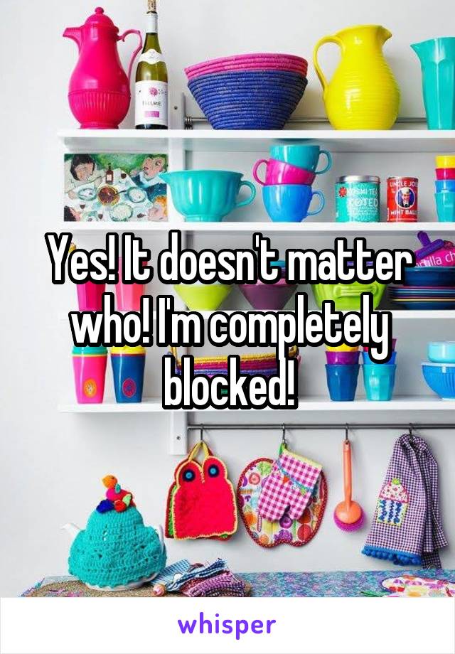 Yes! It doesn't matter who! I'm completely blocked!