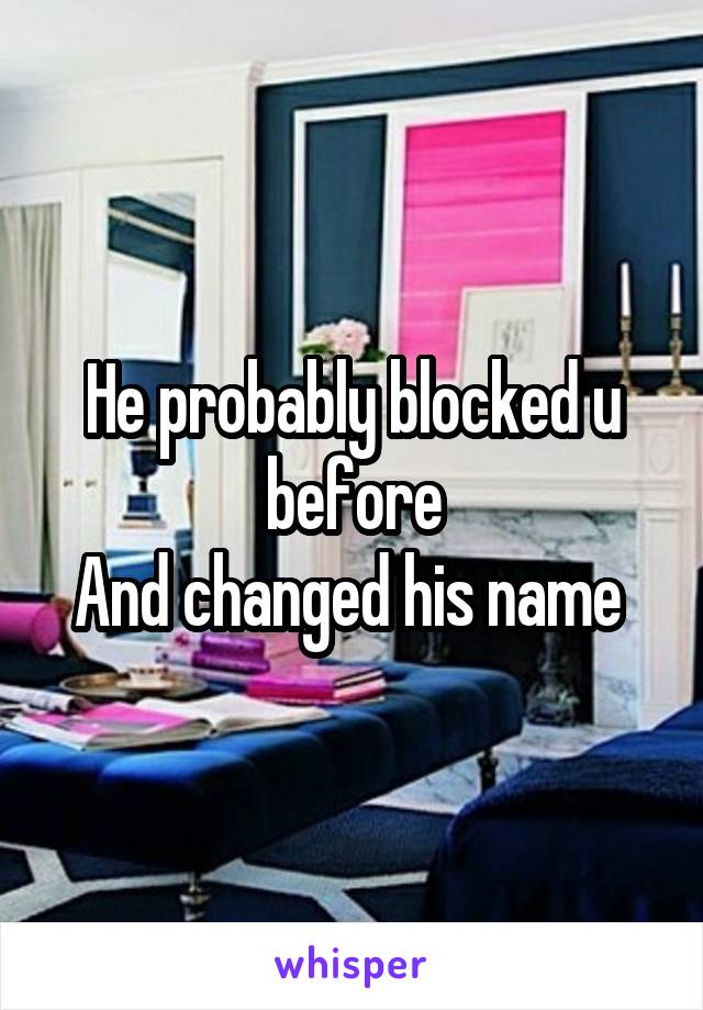 He probably blocked u before
And changed his name 
