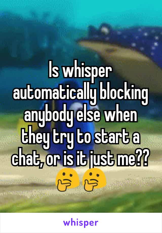 Is whisper automatically blocking anybody else when they try to start a chat, or is it just me?? 🤔🤔