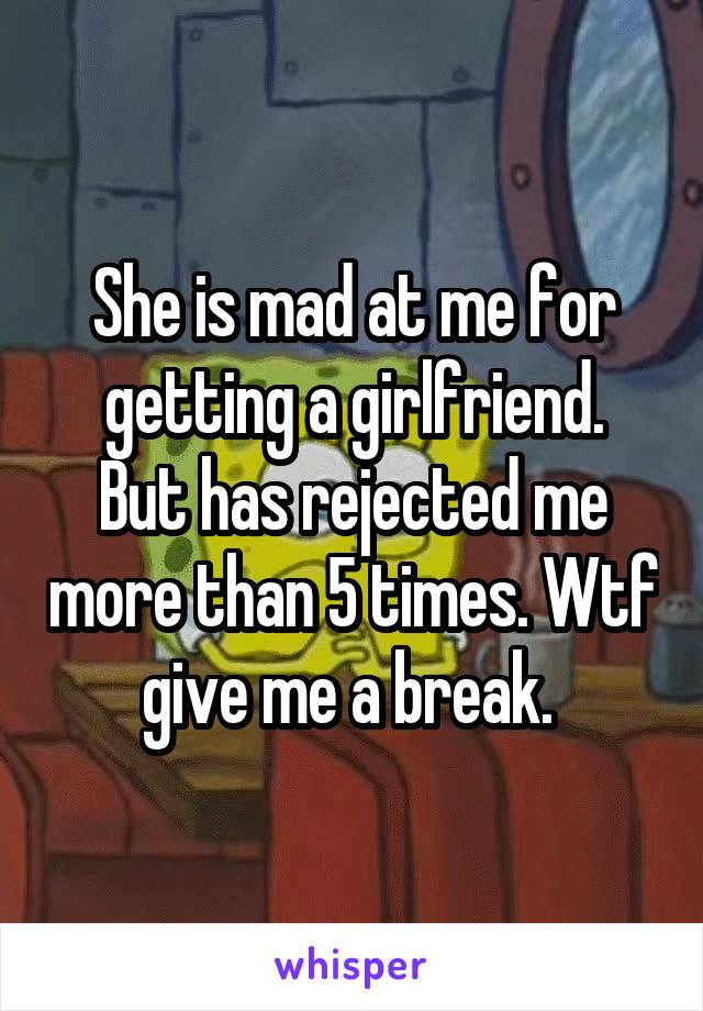 She is mad at me for getting a girlfriend.
But has rejected me more than 5 times. Wtf give me a break. 