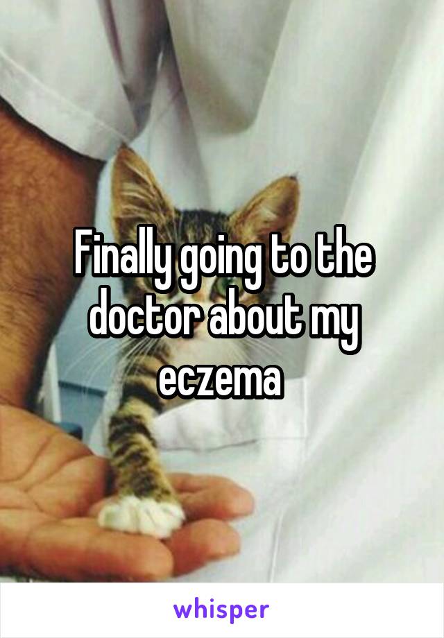 Finally going to the doctor about my eczema 