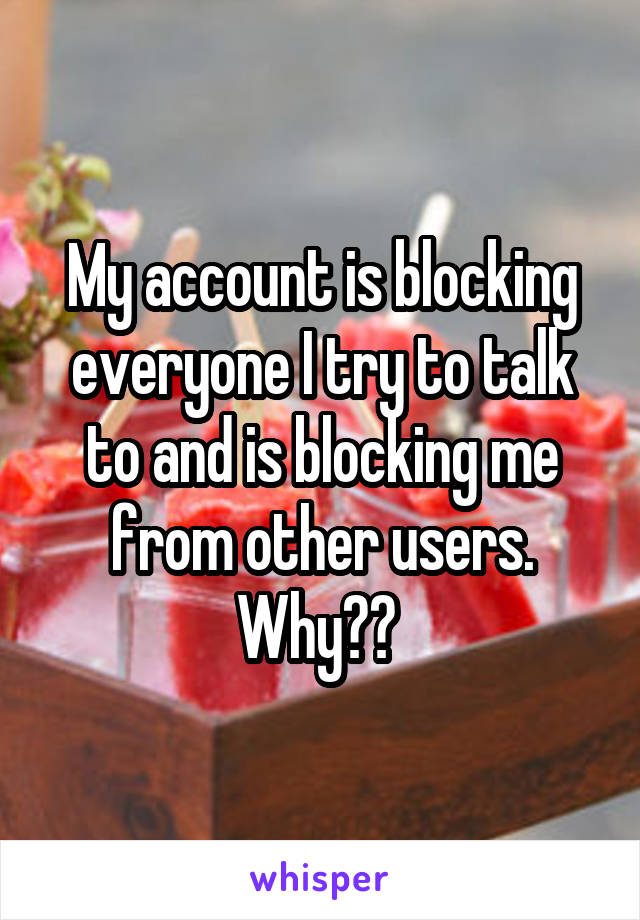 My account is blocking everyone I try to talk to and is blocking me from other users. Why?? 